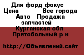 Для форд фокус  › Цена ­ 5 000 - Все города Авто » Продажа запчастей   . Курганская обл.,Притобольный р-н